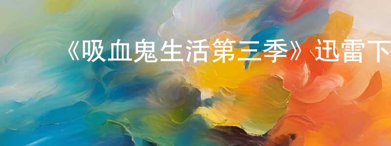 ﻿常金兰发布﻿《吸血鬼生活第三季》迅雷下载/在线观看-魔幻科幻-美剧天堂